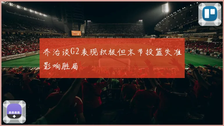 乔治谈G2表现积极但末节投篮失准影响胜局