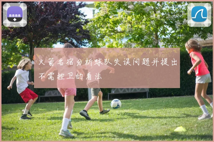 火箭名宿分析球队失误问题并提出不需控卫的看法