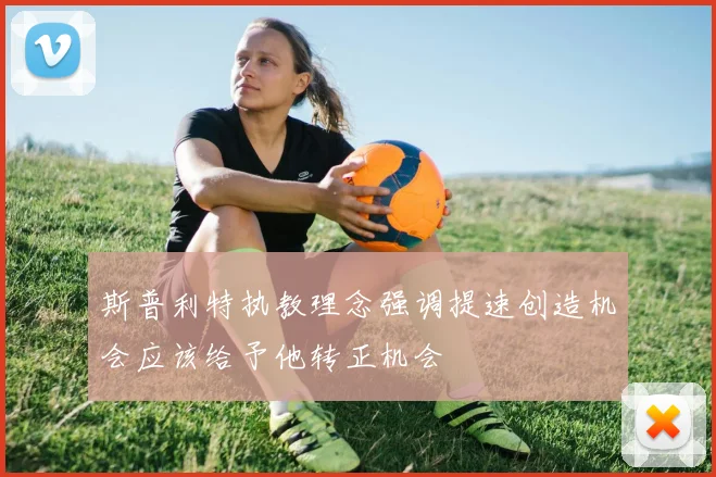 斯普利特执教理念强调提速创造机会应该给予他转正机会