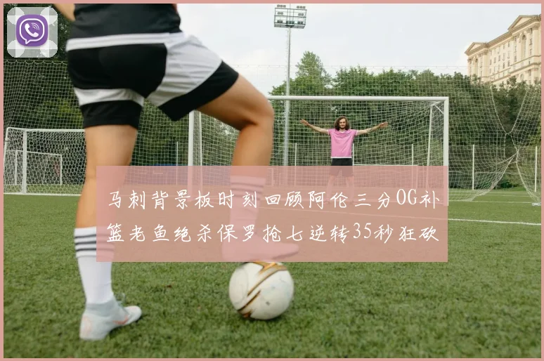 马刺背景板时刻回顾阿伦三分OG补篮老鱼绝杀保罗抢七逆转35秒狂砍13分