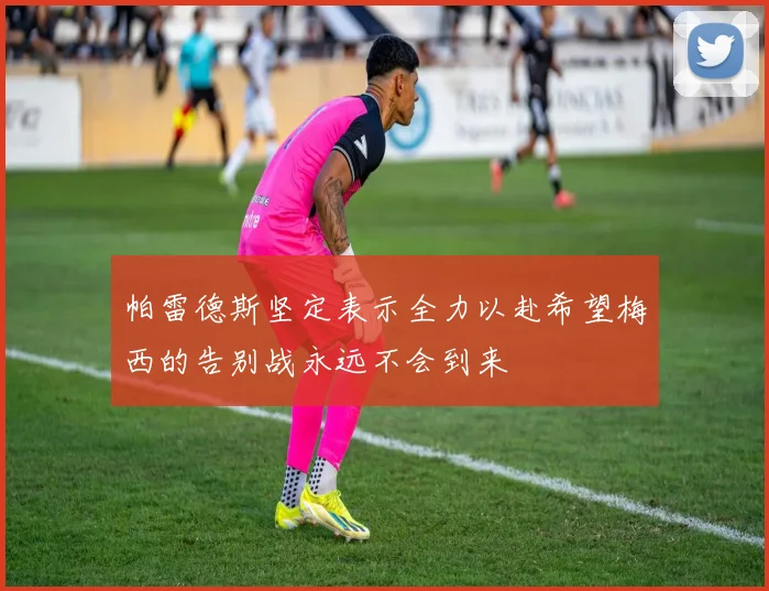 帕雷德斯坚定表示全力以赴希望梅西的告别战永远不会到来
