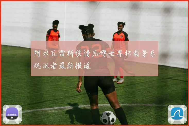 阿尔瓦雷斯伤情无碍世界杯前景乐观记者最新报道
