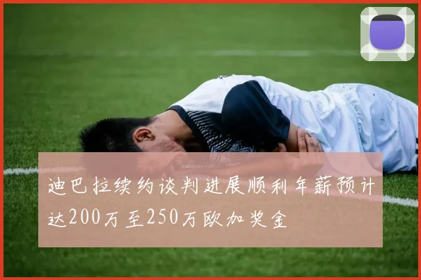 迪巴拉续约谈判进展顺利年薪预计达200万至250万欧加奖金