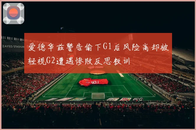 爱德华兹警告偷下G1后风险高却被轻视G2遭遇惨败反思教训