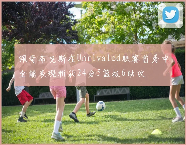 佩奇布克斯在Unrivaled联赛首秀中全能表现斩获24分5篮板6助攻