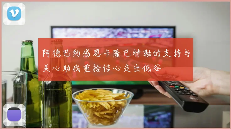 阿德巴约感恩卡隆巴特勒的支持与关心助我重拾信心走出低谷