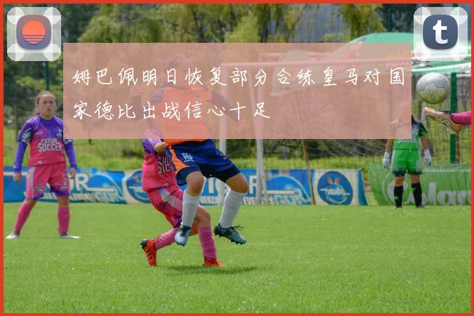 姆巴佩明日恢复部分合练皇马对国家德比出战信心十足