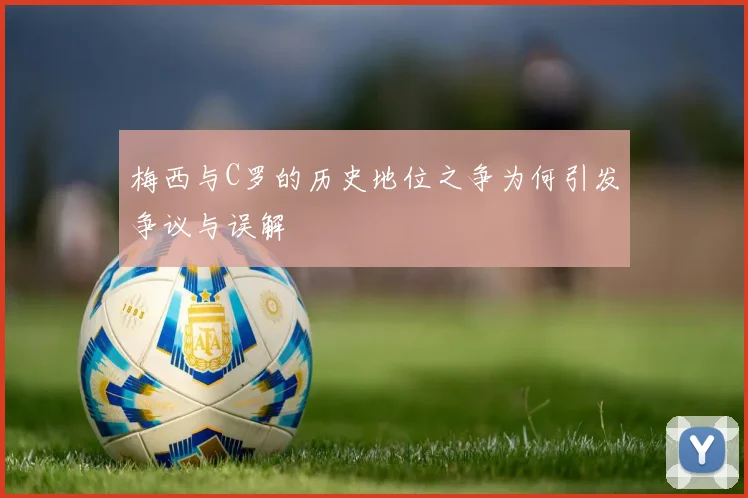 梅西与C罗的历史地位之争为何引发争议与误解