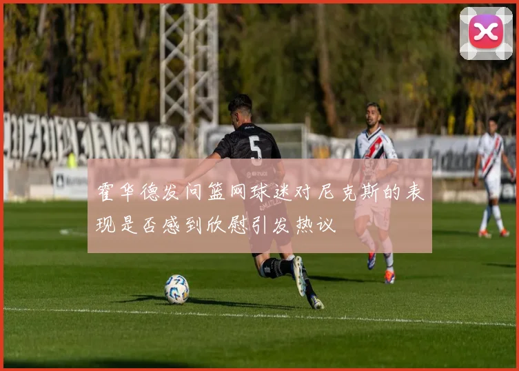 霍华德发问篮网球迷对尼克斯的表现是否感到欣慰引发热议