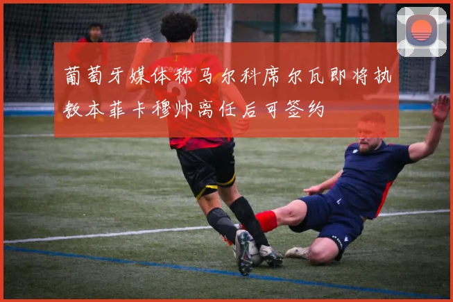 葡萄牙媒体称马尔科席尔瓦即将执教本菲卡穆帅离任后可签约