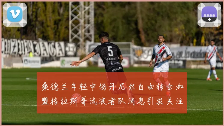 桑德兰年轻中场丹尼尔自由转会加盟格拉斯哥流浪者队消息引发关注